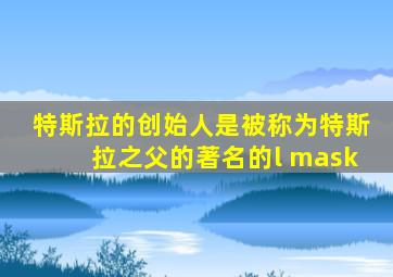 特斯拉的创始人是被称为特斯拉之父的著名的l mask